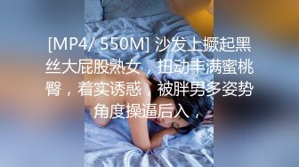 [MP4/ 550M] 沙发上撅起黑丝大屁股熟女，扭动丰满蜜桃臀，着实诱惑，被胖男多姿势角度操逼后入，