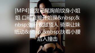 [MP4]金发马尾胸前纹身小姐姐 口硬直接开始操&nbsp;&nbsp;张开双腿顶入 骑乘让妹纸动&nbsp;&nbsp;扶着小腰后入撞击