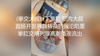 (拳交大叔) (下集B) 筋肉大叔直肠开发器具转换扩张沦陷重拳肛交前列腺高潮精液流出