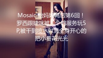 Mosaic 胎妈妈鸭店第6回！罗西跟婕咪被三个鸭服务玩5P,被干到喷水射满全身开心的把小费花光光