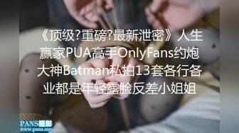 《顶级?重磅?最新泄密》人生赢家PUA高手OnlyFans约炮大神Batman私拍13套各行各业都是年轻露脸反差小姐姐