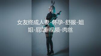 女友终成人妻-怀孕-舒服-姐姐-屁眼-视频-肉丝