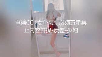 申精CC+女仆装，必须五星禁止内容开操-反差-少妇