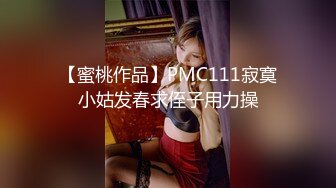 【蜜桃作品】PMC111寂寞小姑发春求侄子用力操