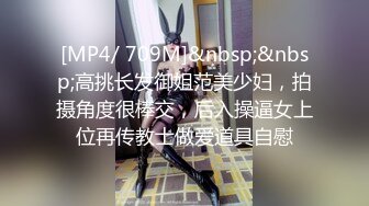 [MP4/ 709M]&nbsp;&nbsp;高挑长发御姐范美少妇，拍摄角度很棒交，后入操逼女上位再传教士做爱道具自慰