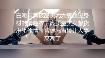 白嫩丰满极品美乳人妻超显身材的情趣衣！高质量美女骚货出轨偷情，背德感直接让人妻高潮了