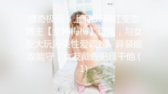 猎奇极品！上海OF网红变态博主【女神梅梅】订阅，与女友大玩另类性爱调教，异装能攻能守，女友戴假阳具干他 (1)